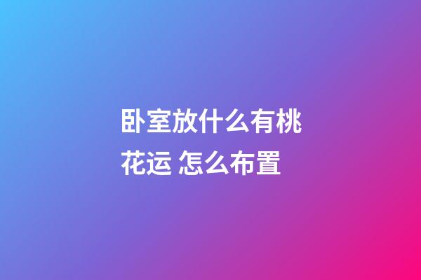 卧室放什么有桃花运 怎么布置